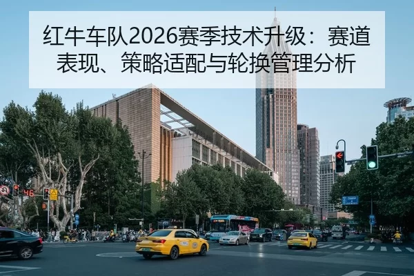红牛车队2026赛季技术升级：赛道表现、策略适配与轮换管理分析