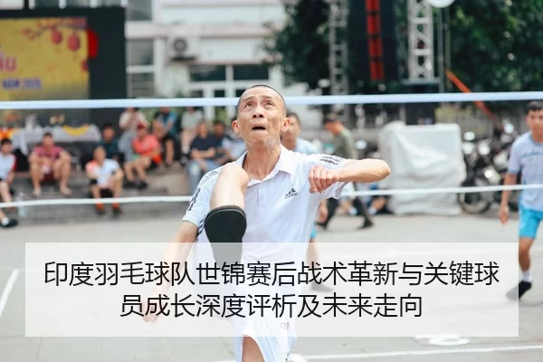 印度羽毛球队世锦赛后战术革新与关键球员成长深度评析及未来走向