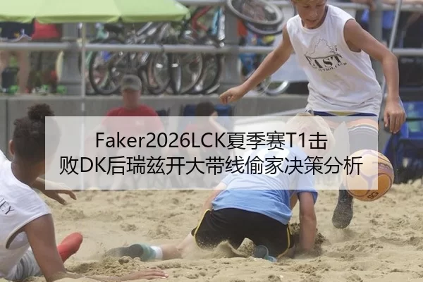 Faker2026LCK夏季赛T1击败DK后瑞兹开大带线偷家决策分析