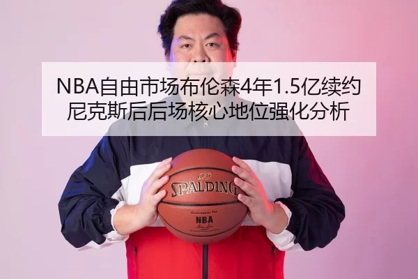 NBA自由市场布伦森4年1.5亿续约尼克斯后后场核心地位强化分析