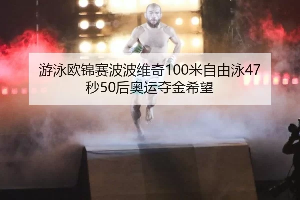 游泳欧锦赛波波维奇100米自由泳47秒50后奥运夺金希望